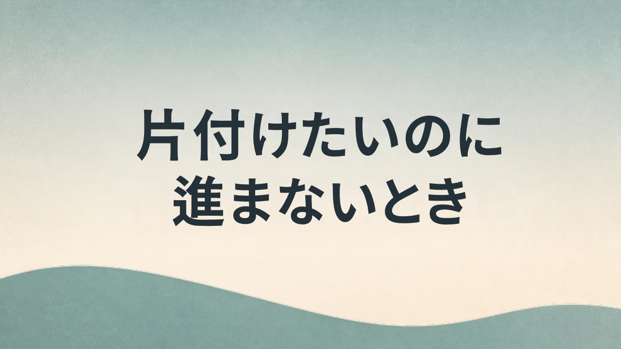片付けたいのに進まないとき